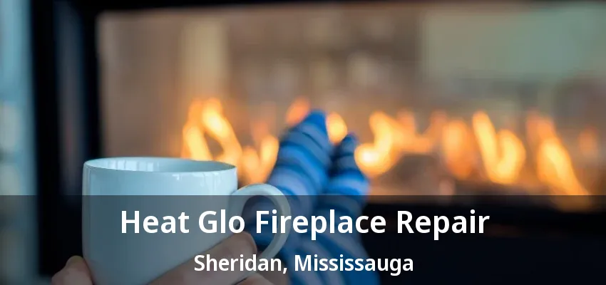 Heat Glo Fireplace Repair Sheridan, Mississauga - ON Heat Glo Fireplace Repair Sheridan, Mississauga - ON
