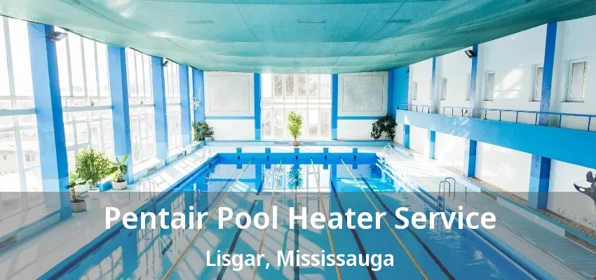 Pentair Pool Heater Service Lisgar, Mississauga - ON