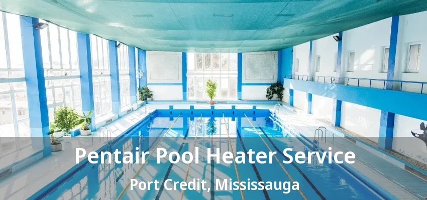 Pentair Pool Heater Service Port Credit, Mississauga - ON Pentair Pool Heater Service Port Credit, Mississauga - ON