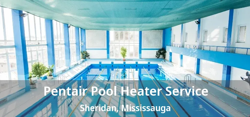 Pentair Pool Heater Service Sheridan, Mississauga - ON Pentair Pool Heater Service Sheridan, Mississauga - ON