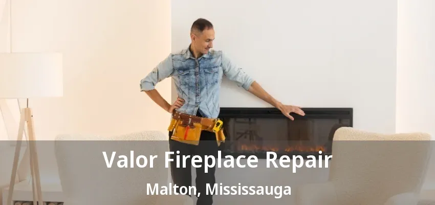 Valor Fireplace Repair Malton, Mississauga - ON Valor Fireplace Repair Malton, Mississauga - ON