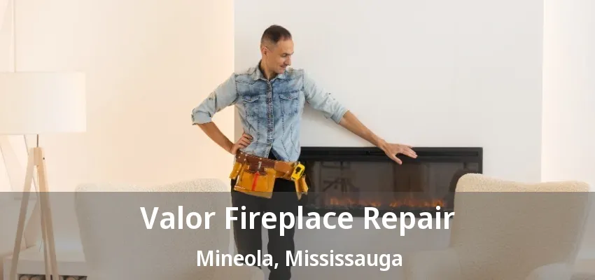 Valor Fireplace Repair Mineola, Mississauga - ON Valor Fireplace Repair Mineola, Mississauga - ON